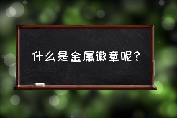 金属徽章定制教程 什么是金属徽章呢？