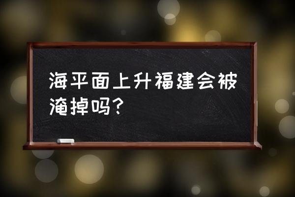 方舟万能耕地2.0模组叫什么 海平面上升福建会被淹掉吗？