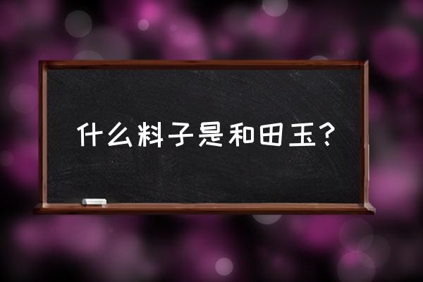 和田玉分为哪几个品种图表 什么料子是和田玉？