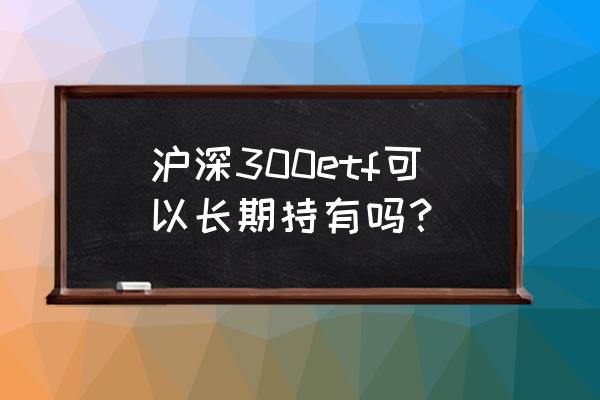 沪深300指数基金哪只值得长期持有 沪深300etf可以长期持有吗？