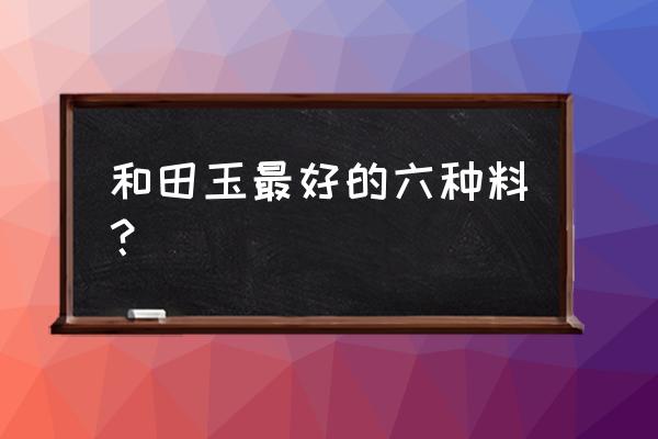 和田玉一般什么颜色的最好 和田玉最好的六种料？