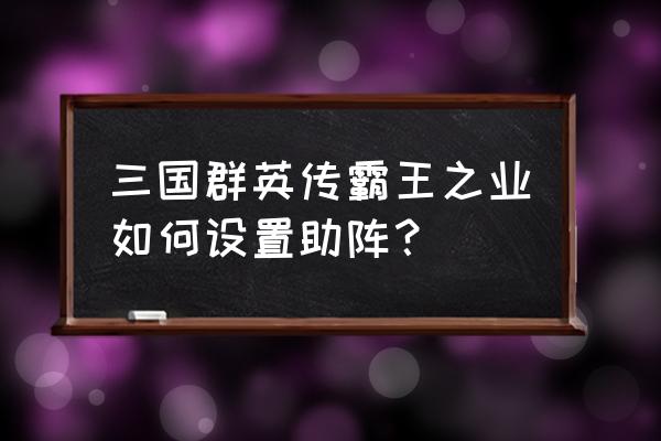 三国群英传之霸王之业平民怎么玩 三国群英传霸王之业如何设置助阵？