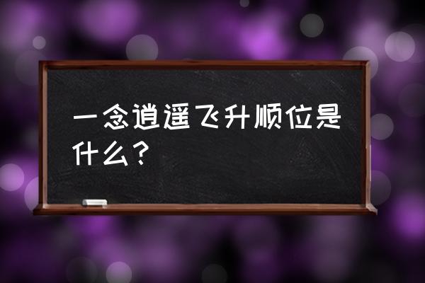 一念逍遥飞升必读干货攻略 一念逍遥飞升顺位是什么？