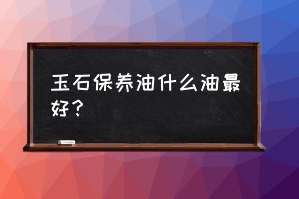 白茶油可以擦木制家具吗 玉石保养油什么油最好？