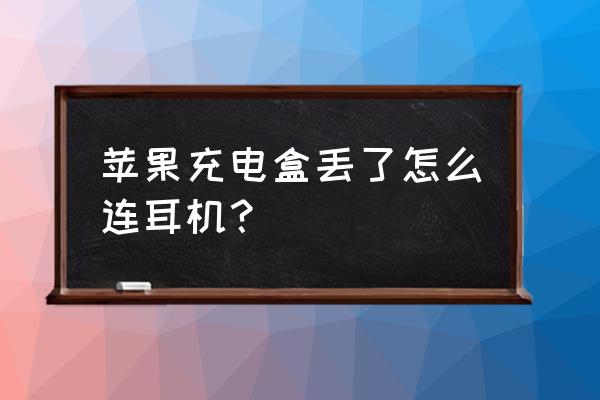 苹果耳机充电盒一起丢了怎么找回 苹果充电盒丢了怎么连耳机？