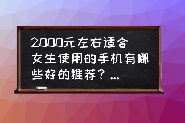 二千块分辨率高的手机 2000元左右适合女生使用的手机有哪些好的推荐？华为、oppo、vivo的手机哪个性价比更高？