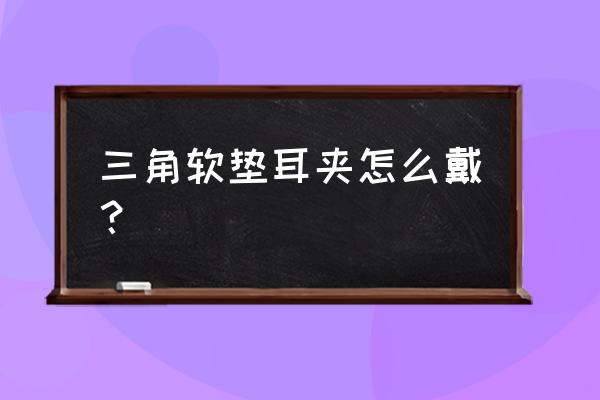 耳护正确戴法 三角软垫耳夹怎么戴？