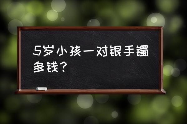 银手镯价格一般多少钱儿童戴的 5岁小孩一对银手镯多钱？