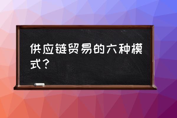 互联网与供应链金融解决方案 供应链贸易的六种模式？