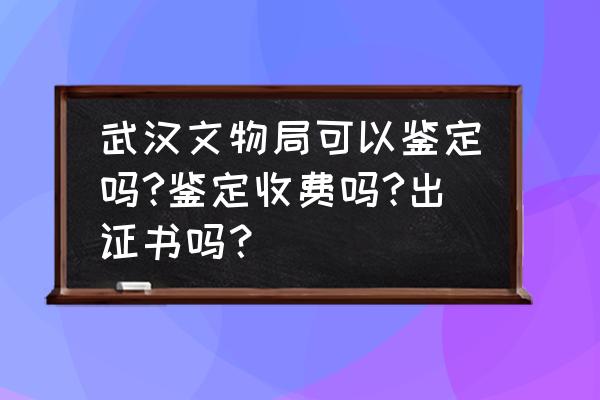 古董鉴定流程及费用 武汉文物局可以鉴定吗?鉴定收费吗?出证书吗？