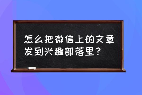 兴趣部落的文章用什么编辑 怎么把微信上的文章发到兴趣部落里？