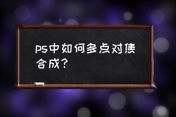 多点对焦一张照片后期怎样合成 ps中如何多点对焦合成？