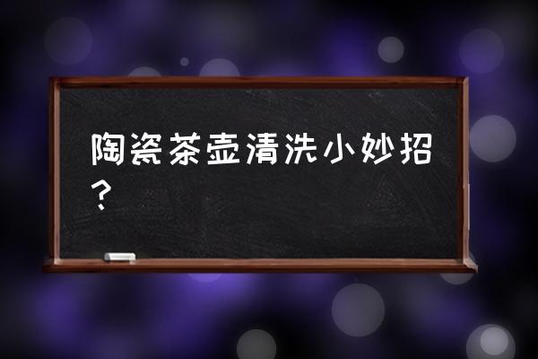 五彩青花茶具怎么样清洗 陶瓷茶壶清洗小妙招？