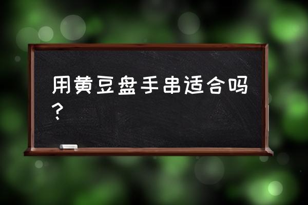 手工编织散珠手链 用黄豆盘手串适合吗？