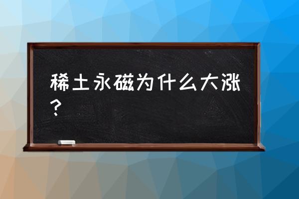 全世界稀土最多的国家是哪个国家 稀土永磁为什么大涨？