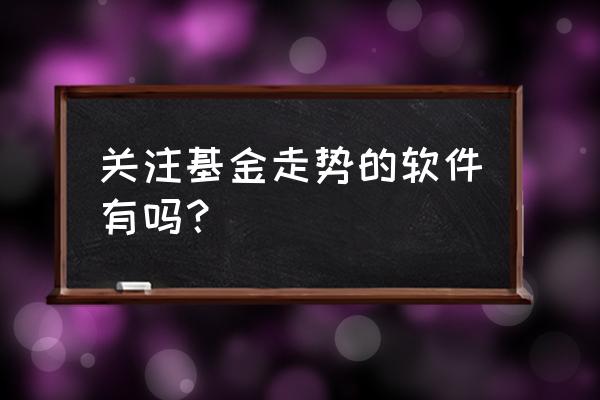 买的基金在哪里看每日走势 关注基金走势的软件有吗？