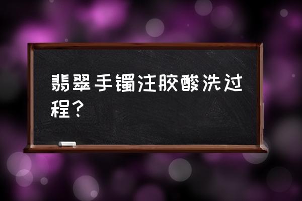 翡翠什么时候有注胶酸洗的 翡翠手镯注胶酸洗过程？