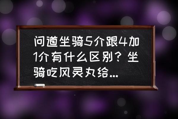 问道手游坐骑吃风灵丸太费钱了吧 问道坐骑5介跟4加1介有什么区别？坐骑吃风灵丸给坐骑升级都是给人加什么？