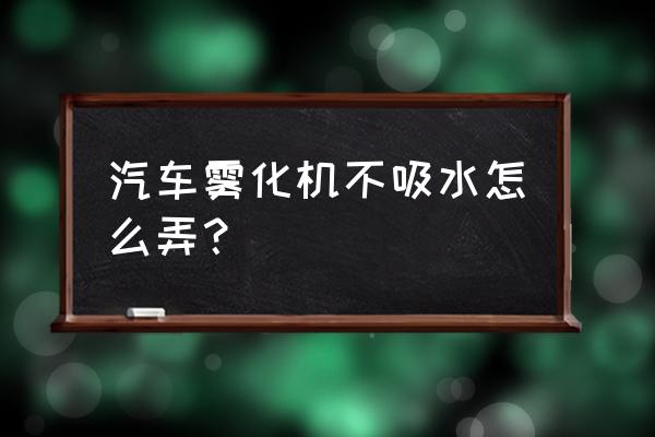 怎么配雾化器的药液 汽车雾化机不吸水怎么弄？