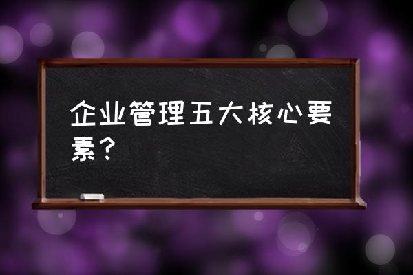 企业长期发展的三大核心要素 企业管理五大核心要素？