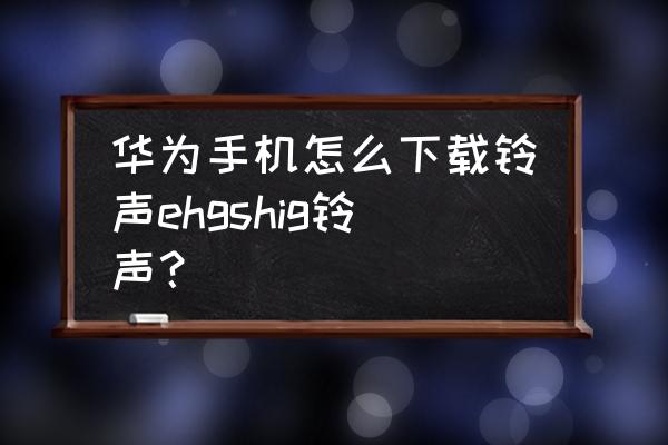 苹果5s怎么下载手机铃声 华为手机怎么下载铃声ehgshig铃声？