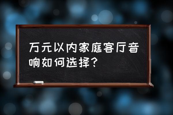 一套家庭影院音响多少钱 万元以内家庭客厅音响如何选择？