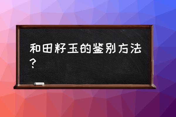 和田玉作假鉴定方法 和田籽玉的鉴别方法？