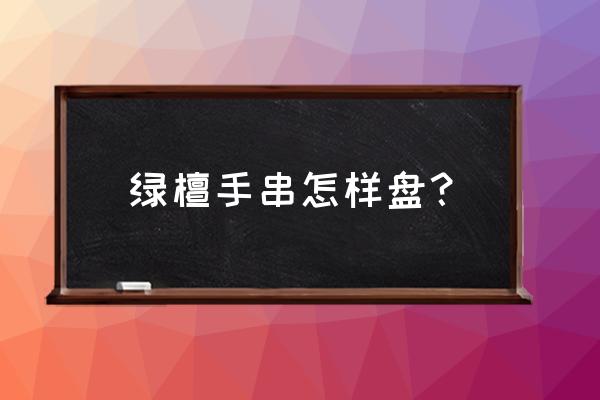 怎样盘绿檀佛珠效果好 绿檀手串怎样盘？