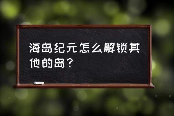 海岛纪元最新安装包 海岛纪元怎么解锁其他的岛？