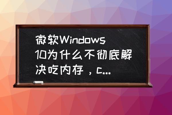 win10电脑cpu占用100%解决方法 微软Windows10为什么不彻底解决吃内存，cpu占用高的问题？