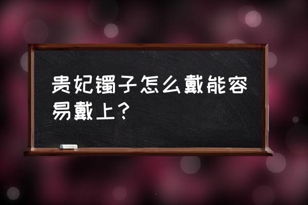 手镯怎么才能戴得进去 贵妃镯子怎么戴能容易戴上？