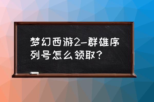 梦幻西游新手礼包序列号怎么领 梦幻西游2-群雄序列号怎么领取？