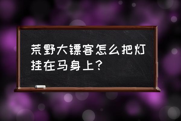 荒野大镖客2如何把灯挂身上 荒野大镖客怎么把灯挂在马身上？