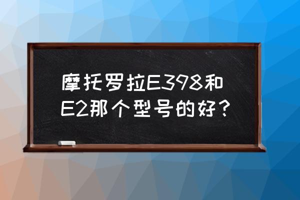 e398开不了机怎么办 摩托罗拉E398和E2那个型号的好？