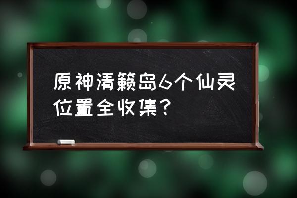 原神清籁旧忆任务触发点 原神清籁岛6个仙灵位置全收集？