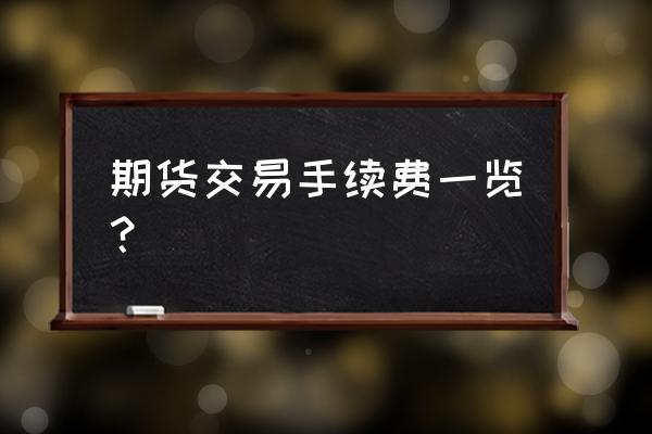 白银期货手续费一览表2022 期货交易手续费一览？