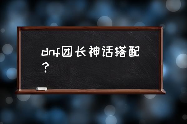 dnf最新神话搭配排名图 dnf团长神话搭配？