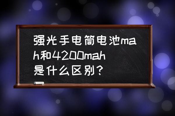 强光巡检手电筒买什么样的电池 强光手电筒电池mah和4200mah是什么区别？