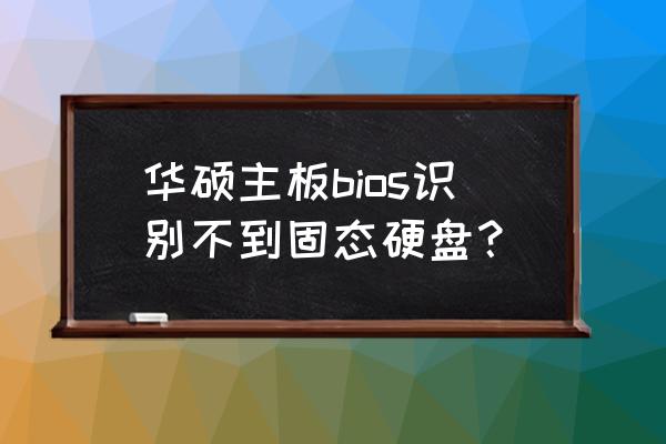 bios读取不到硬盘 华硕主板bios识别不到固态硬盘？