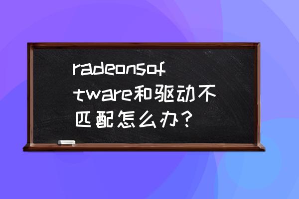 amd官方显卡驱动怎么安装 radeonsoftware和驱动不匹配怎么办？