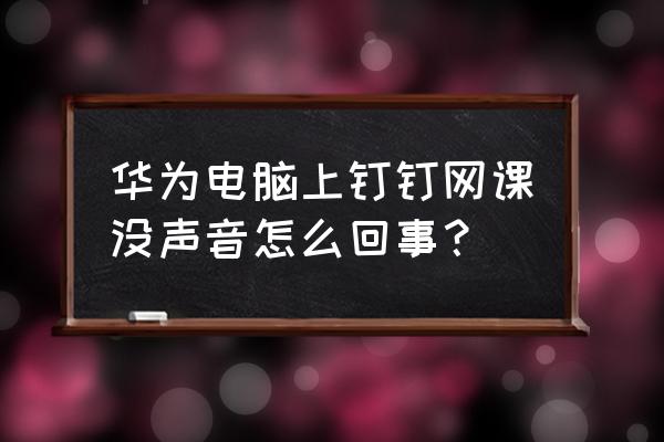 华为笔记本没有声音了怎么解决 华为电脑上钉钉网课没声音怎么回事？