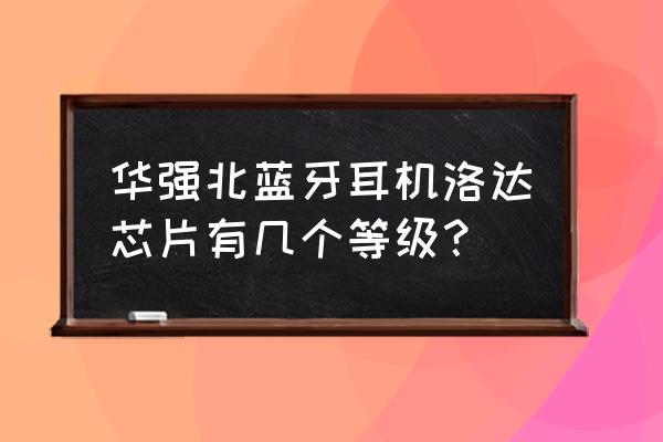 洛达耳机官网有卖耳机的吗 华强北蓝牙耳机洛达芯片有几个等级？