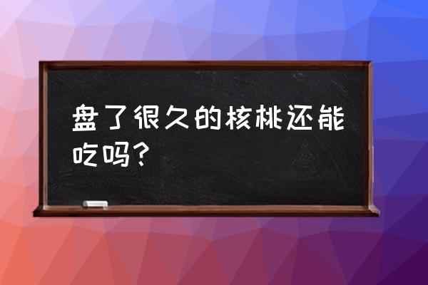 长期盘核桃的危害 盘了很久的核桃还能吃吗？