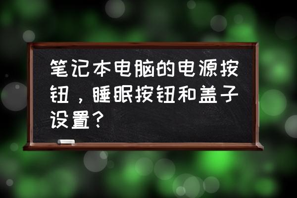 笔记本电源按钮和盖子怎么设置好 笔记本电脑的电源按钮，睡眠按钮和盖子设置？