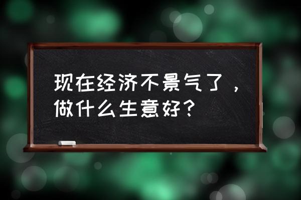 物价越来越高怎么投资 现在经济不景气了，做什么生意好？