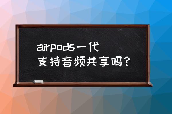 airpods共享音频不是正品能共享吗 airpods一代支持音频共享吗？