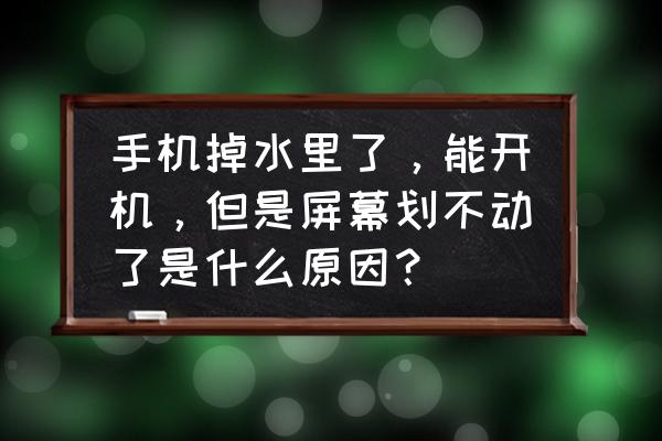 手机进水屏幕正常显示但触摸失灵 手机掉水里了，能开机，但是屏幕划不动了是什么原因？