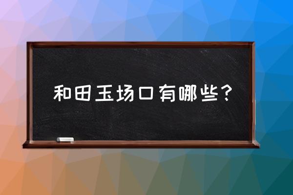 阿尔金山玉石是什么玉 和田玉场口有哪些？