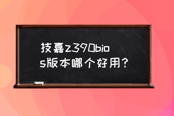 电脑主板哪种bios能升级 技嘉z390bios版本哪个好用？