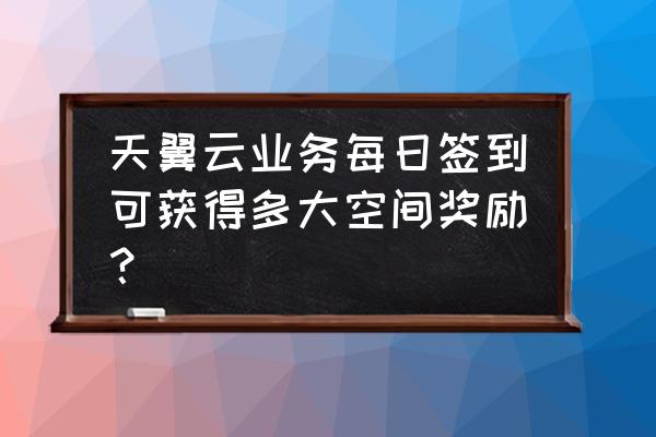 如何提高每日签到奖励 天翼云业务每日签到可获得多大空间奖励？